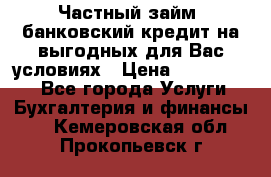 Частный займ, банковский кредит на выгодных для Вас условиях › Цена ­ 3 000 000 - Все города Услуги » Бухгалтерия и финансы   . Кемеровская обл.,Прокопьевск г.